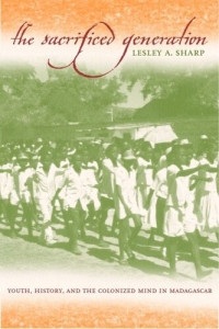 Lesley A. Sharp — The Sacrificed Generation: Youth, History, and the Colonized Mind in Madagascar