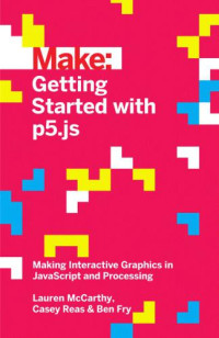 Fry, Ben;McCarthy, Lauren;Reas, Casey — Make: Getting started with p5.js: making interactive graphics in JavaScript and Processing