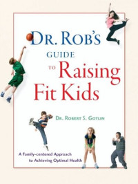 Robert S. Gotlin — Dr. Rob's Guide to Raising Fit Kids: A Family-Centered Approach to Achieving Optimal Health