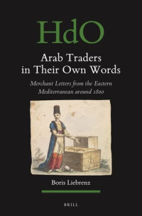 Boris Liebrenz — Arab Traders in Their Own Words: Merchant Letters from the Eastern Mediterranean Around 1800 (Handbook of Oriental Studies. Section 1 the Near and Middle East, 165) (English and Arabic Edition)