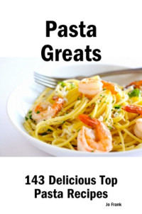Jo Frank — Pasta Greats: 143 Delicious Pasta Recipes: from Almost Instant Pasta Salad to Winter Pesto Pasta with Shrimp - 143 Top Pasta Recipes