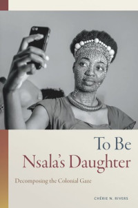 Chérie N. Rivers — To Be Nsala's Daughter: Decomposing the Colonial Gaze