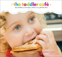 Jennifer Carden, Matthew Carden — Toddler Cafe: Fast Recipes & Fun Ways to Feed Even the Pickiest Eater