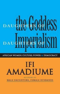 Ifi Amadiume — Daughters of the Goddess, Daughters of Imperialism. African Women Struggle for Culture, Power and Democracy