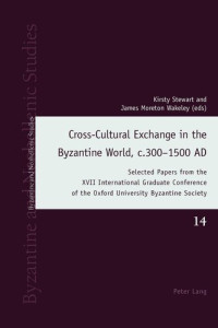 Kirsty Stewart (editor), James Moreton Wakeley (editor) — Cross-Cultural Exchange in the Byzantine World, c.300–1500 AD: Selected Papers from the XVII International Graduate Conference of the Oxford ... Society (Byzantine and Neohellenic Studies)