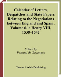Pascual de Gayangos — Calendar of Letters, Despatches and State Papers Relating to the Negotiations between England and Spain Preserved in the Archives of Simancas and Elsewhere, VOLUME 6.1: HENRY VIII, 1538 – 1542