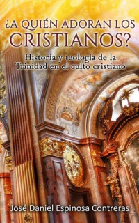 Jose Daniel Espinosa Contreras — ¿A Quién Adoran Los Cristianos?: Historia y Teología de la Trinidad en el Culto Cristiano