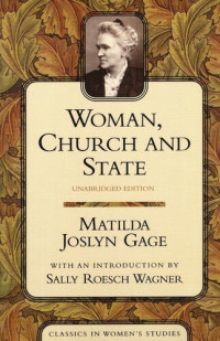 Matilda Joslyn Gage — Woman, Church and State: A Historical Account of the Status of Woman Through the Christian Ages With Reminiscences of Matriarchate