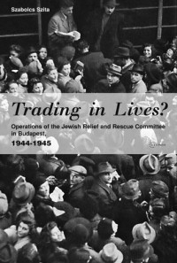 Szabolcs Szita; Sean Lambert — Trading in Lives?: Operations of the Jewish Relief and Rescue Committee in Budapest, 1944-1945