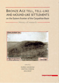 Gogâltan F., Cordoş C., Ignat A. (eds.) — Bronze Age tell, tell-like and mound-like settlements on the eastern frontier of the Carpathian Basin. History of research