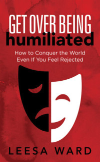 Leesa Ward — Get Over Being Humiliated - How to Conquer the World Even If You Feel Rejected