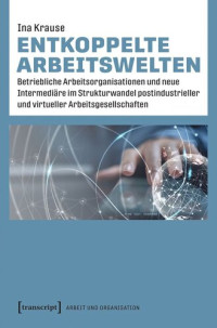 Ina Krause; SLUB Dresden — Entkoppelte Arbeitswelten: Betriebliche Arbeitsorganisationen und neue Intermediäre im Strukturwandel postindustrieller und virtueller Arbeitsgesellschaften