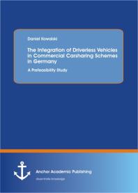 Daniel Kowalski — The Integration of Driverless Vehicles in Commercial Carsharing Schemes in Germany: A Prefeasibility Study : A Prefeasibility Study