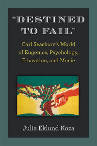 Julia Eklund Koza — "Destined to Fail": Carl Seashore’s World of Eugenics, Psychology, Education, and Music