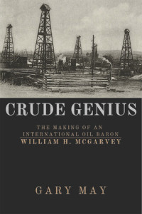 Gary May — Crude Genius: The Making of an International Oil Baron William H. McGarvey