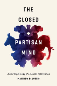 Mattthew D. Luttig — The Closed Partisan Mind : A New Psychology of American Polarization