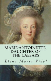 Elena Maria Vidal — Marie-Antoinette, Daughter of the Caesars: Her Life, Her Times, Her Legacy