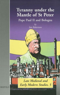 Ian Robertson — Tyranny under the Mantle of St Peter: Pope Paul II and Bologna (Brepols Late Medieval and Early Modern Studies)