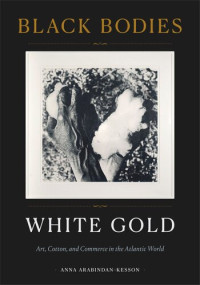Anna Arabindan-Kesson — Black Bodies, White Gold: Art, Cotton, and Commerce in the Atlantic World