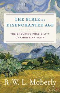 R. W. L. Moberly — The Bible in a Disenchanted Age: The Enduring Possibility of Christian Faith