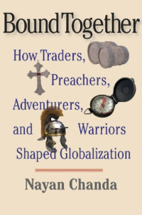 Chanda, Nayan — Bound Together: How Traders, Preachers, Adventurers, and Warriors Shaped Globalization