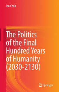 Ian Cook — The Politics of the Final Hundred Years of Humanity (2030-2130)