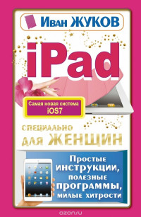 Иван Жуков  (Авт.) — iPad специально для женщин. Простые инструкции. Полезные программы. Милые хитрости