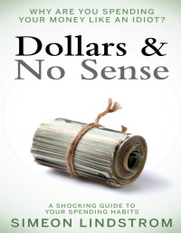 Simeon Lindstrom — Dollars & no sense : why are you spending your money like an idiot? : a shocking guide to your spending habits