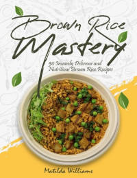 Matilda Williams — Brown Rice Mastery: 50 Insanely Delicious and Nutritious Brown Rice Recipes