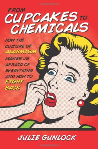 Ms Julie V. Gunlock — From Cupcakes to Chemicals: How the Culture of Alarmism Makes Us Afraid of Everything - and How to Fight Back