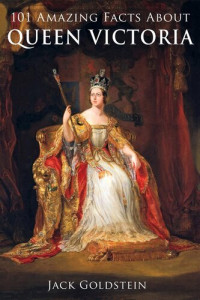 Jack Goldstein — 101 Amazing Facts about Queen Victoria