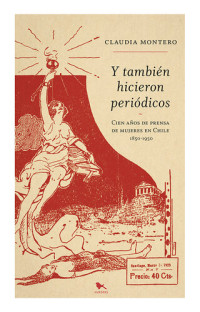 Claudia Montero — Y también hicieron periódicos: cien años de prensa de mujeres en Chile | 1850-1950