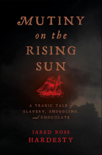 Jared Ross Hardesty — Mutiny on the Rising Sun: A Tragic Tale of Slavery, Smuggling, and Chocolate