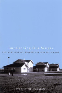 Stephanie Hayman — Imprisoning Our Sisters: The New Federal Women's Prisons in Canada