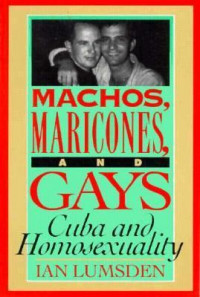 Ian Lumsden — Machos, Maricones, and Gays: Cuba and Homosexuality