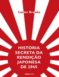 Lester Brooks — História Secreta da Rendição Japonesa de 1945 : Fim de um Império Milenar