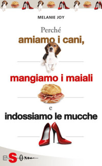 Melanie Joy, Paola Sobbrio (trad.), Alma Massaro (trad.) — Perché amiamo i cani, mangiamo i maiali e indossiamo le mucche. Un'introduzione al carnismo e un processo alla cultura della carne e alla sua industria