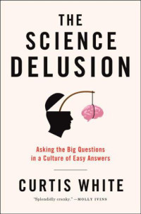 White, Curtis — The Science Delusion: Asking the Big Questions in a Culture of Easy Answers