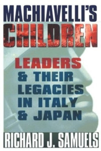 Richard J. Samuels — Machiavelli's Children: Leaders and Their Legacies in Italy and Japan