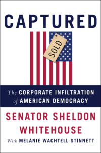 Stinnett, Melanie Wachtell;Whitehouse, Sheldon — Captured: the corporate infiltration of American democracy