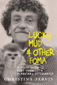 Christina Jarvis — Lucky Mud & Other Foma: A Field Guide to Kurt Vonnegut's Environmentalism and Planetary Citizenship