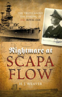 H J Weaver — Nightmare at Scapa Flow: The Truth About the Sinking of HMS Royal Oak