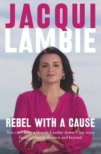 Jacqui Lambie — Rebel with a Cause: You can't keep a bloody Lambie down - My story from soldier to senator and beyond