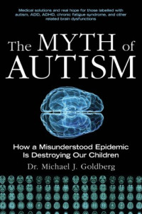 Michael Goldberg, Elyse Goldberg — The Myth of Autism: How a Misunderstood Epidemic Is Destroying Our Children