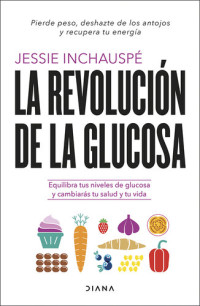 Jessie Inchauspé — La revolución de la glucosa: Equilibra tus niveles de glucosa y cambiarás tu salud y tu vida