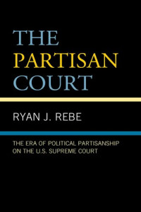 Ryan J Rebe — The Partisan Court: The Era of Political Partisanship on the U.S. Supreme Court