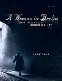 Anonymous; Philip Boehm — A Woman in Berlin: Eight Weeks in the Conquered City: A Diary