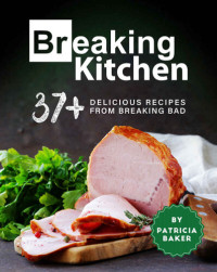 Patricia Baker — Breaking Kitchen: 37+ Delicious Recipes from Breaking Bad