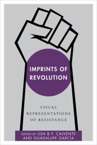 Lisa B. Y. Calvente (editor) — Imprints of Revolution: Visual Representations of Resistance