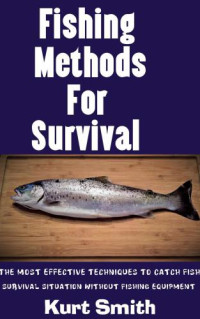 Smith, Kurt — Fishing Methods For Survival: The Most Effective Techniques To Catch Fish In A Survival Situation Without Fishing Equipment